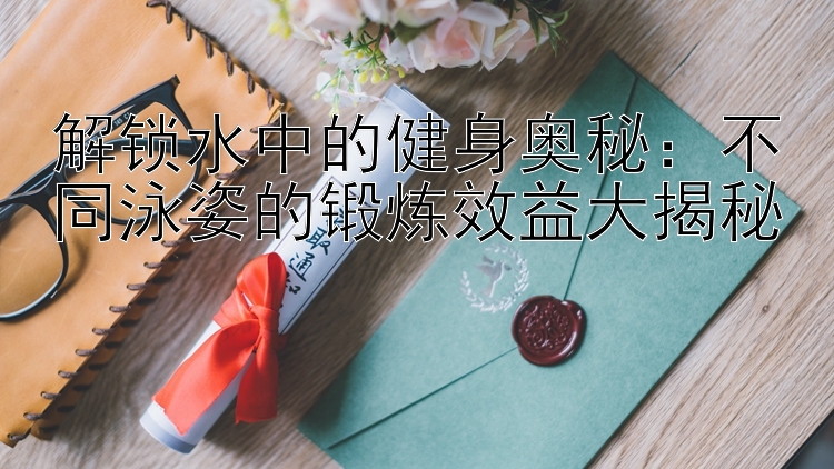 解锁水中的健身奥秘：不同泳姿的锻炼效益大揭秘