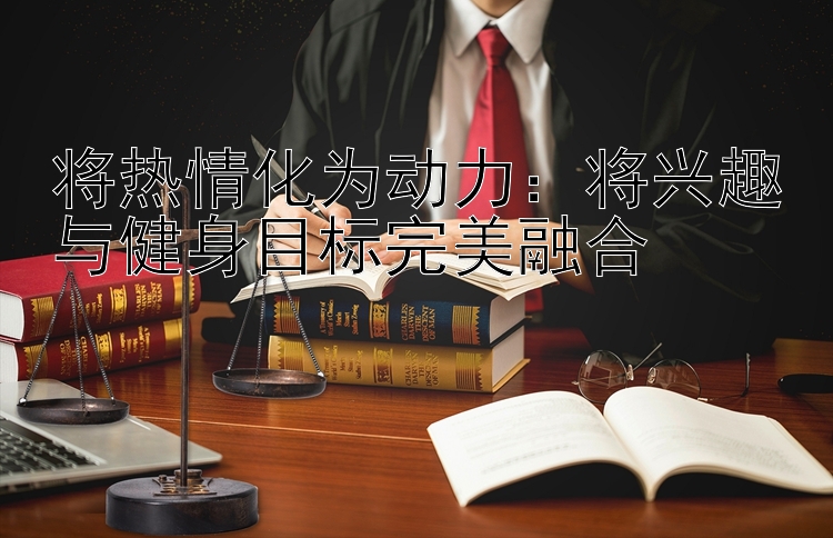 将热情化为动力：将兴趣与健身目标完美融合