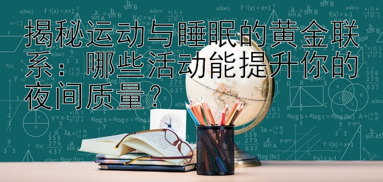 揭秘运动与睡眠的黄金联系：哪些活动能提升你的夜间质量？