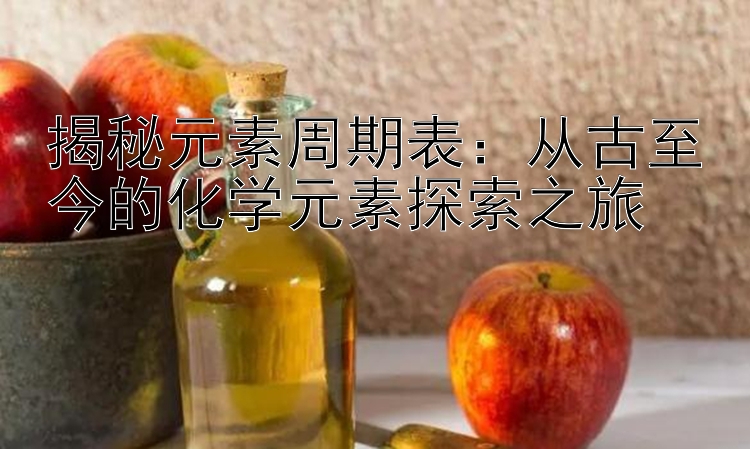 揭秘元素周期表：从古至今的化学元素探索之旅