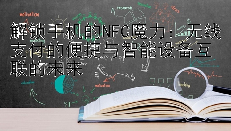 解锁手机的NFC魔力：无线支付的便捷与智能设备互联的未来