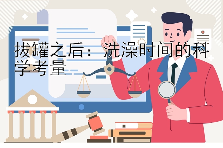 拔罐之后：洗澡时间的科学考量