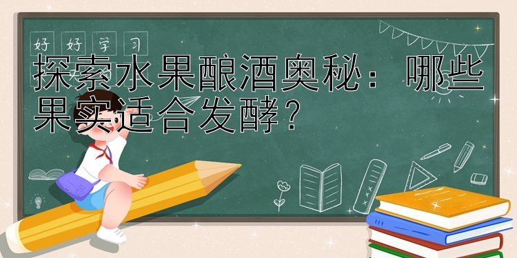 探索水果酿酒奥秘：哪些果实适合发酵？