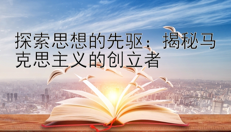 探索思想的先驱：揭秘马克思主义的创立者