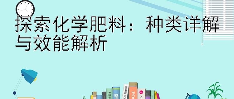 探索化学肥料：种类详解与效能解析