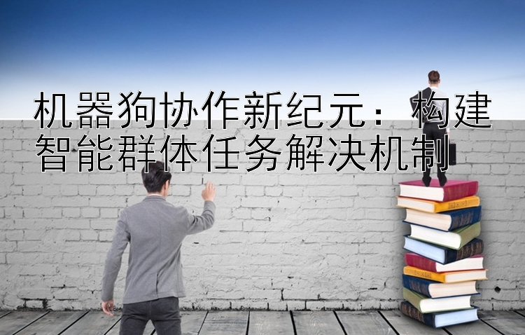 机器狗协作新纪元：构建智能群体任务解决机制