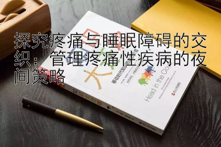 探究疼痛与睡眠障碍的交织：管理疼痛性疾病的夜间策略