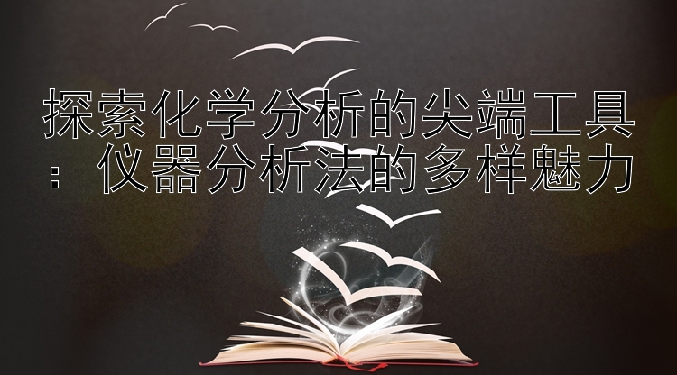 探索化学分析的尖端工具：仪器分析法的多样魅力