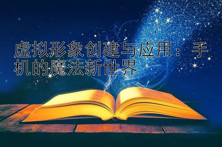 虚拟形象创建与应用：手机的魔法新世界