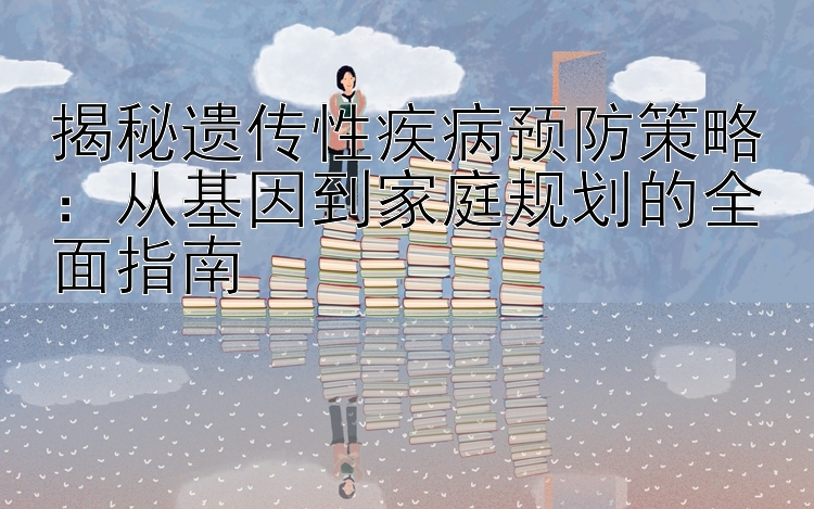 揭秘遗传性疾病预防策略：从基因到家庭规划的全面指南