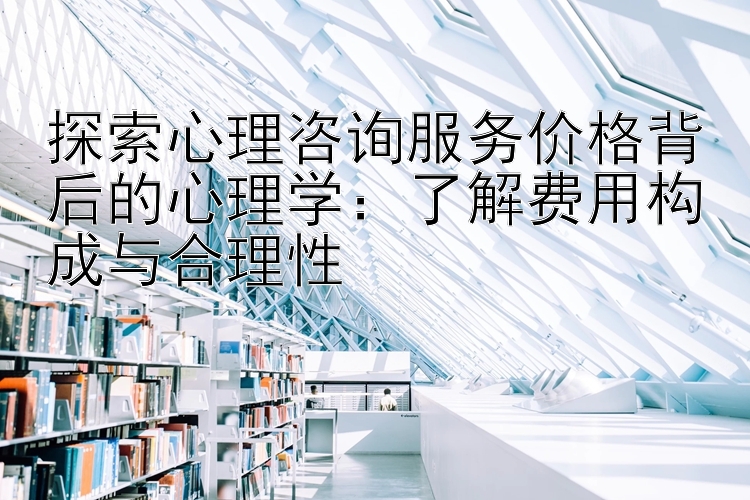 探索心理咨询服务价格背后的心理学：了解费用构成与合理性