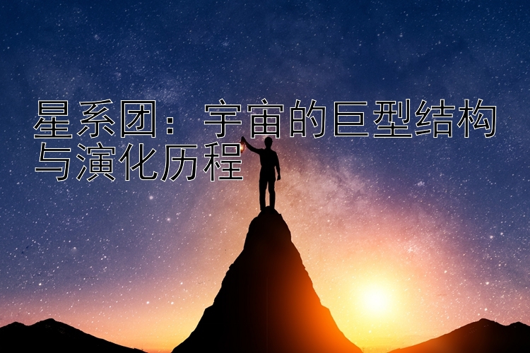 星系团：宇宙的巨型结构与演化历程