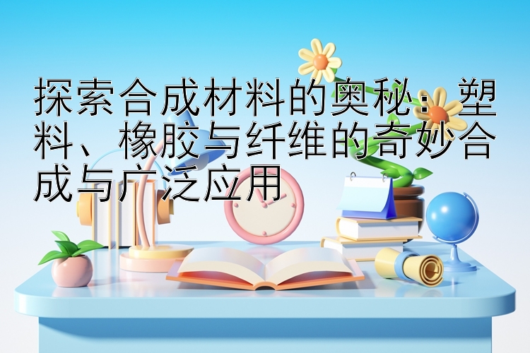 探索合成材料的奥秘：塑料、橡胶与纤维的奇妙合成与广泛应用