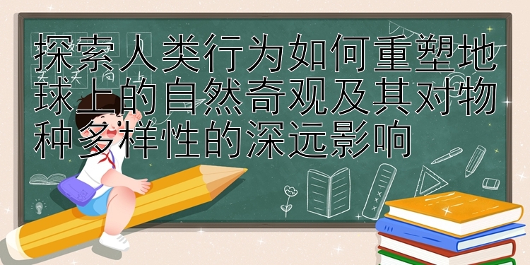 探索人类行为如何重塑地球上的自然奇观及其对物种多样性的深远影响