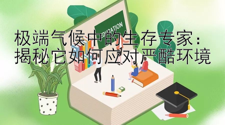 极端气候中的生存专家：揭秘它如何应对严酷环境