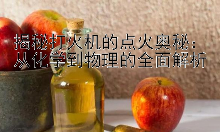 揭秘打火机的点火奥秘：从化学到物理的全面解析