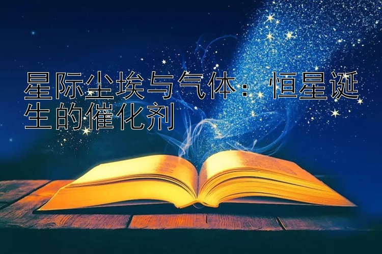 星际尘埃与气体：恒星诞生的催化剂