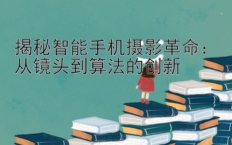 揭秘智能手机摄影革命：从镜头到算法的创新