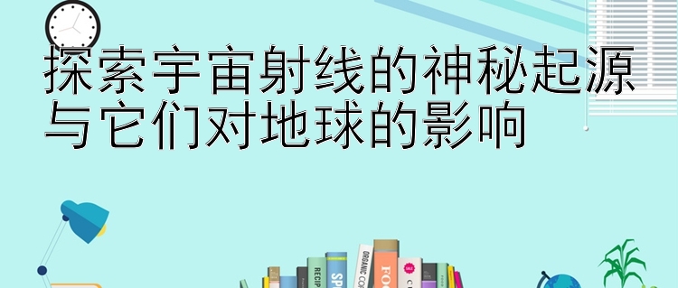 探索宇宙射线的神秘起源与它们对地球的影响