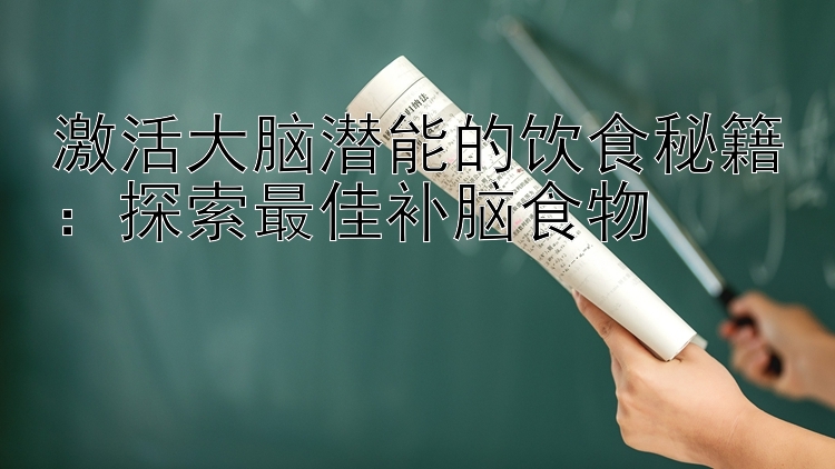 激活大脑潜能的饮食秘籍：探索最佳补脑食物