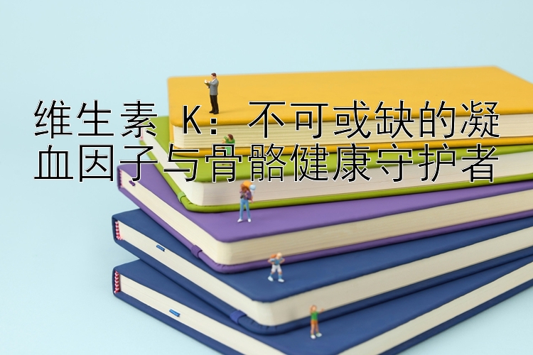 维生素 K：不可或缺的凝血因子与骨骼健康守护者