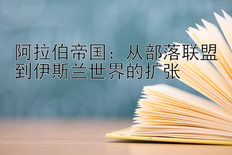 阿拉伯帝国：从部落联盟到伊斯兰世界的扩张