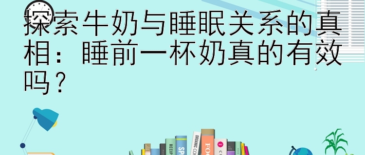 探索牛奶与睡眠关系的真相：睡前一杯奶真的有效吗？