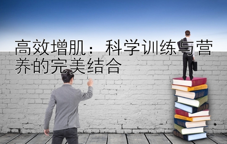 高效增肌：科学训练与营养的完美结合