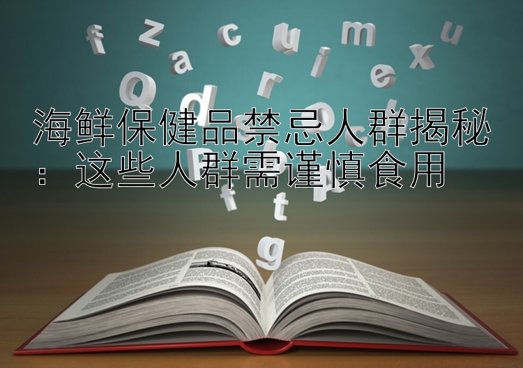 海鲜保健品禁忌人群揭秘：这些人群需谨慎食用