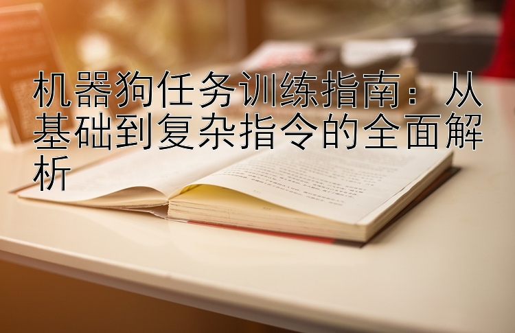 机器狗任务训练指南：从基础到复杂指令的全面解析