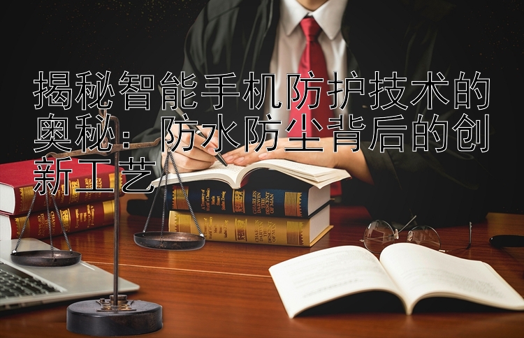 揭秘智能手机防护技术的奥秘：防水防尘背后的创新工艺