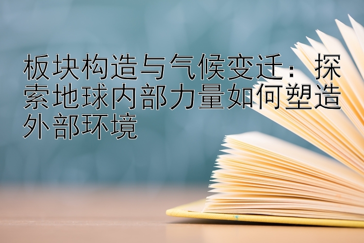 板块构造与气候变迁：探索地球内部力量如何塑造外部环境