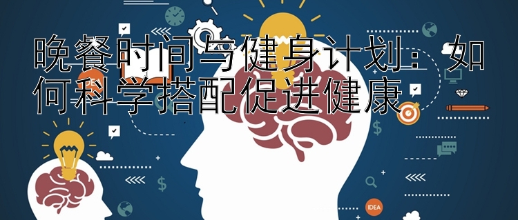 晚餐时间与健身计划：如何科学搭配促进健康