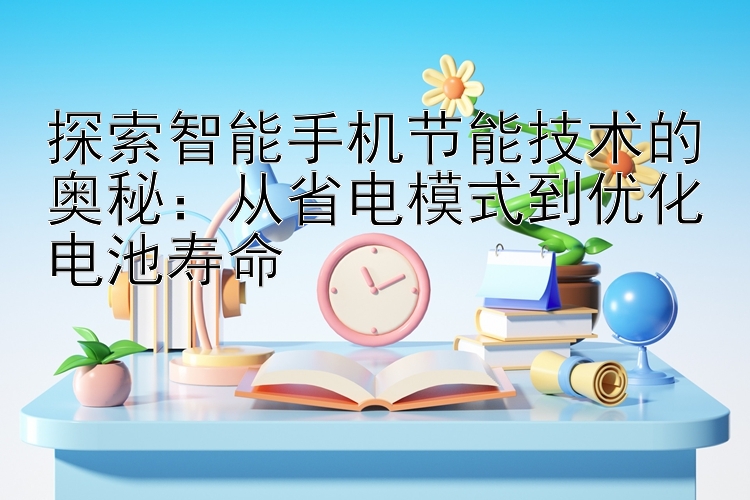 探索智能手机节能技术的奥秘：从省电模式到优化电池寿命