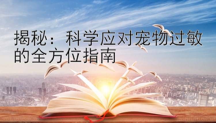 揭秘：科学应对宠物过敏的全方位指南