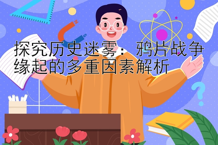 探究历史迷雾：鸦片战争缘起的多重因素解析