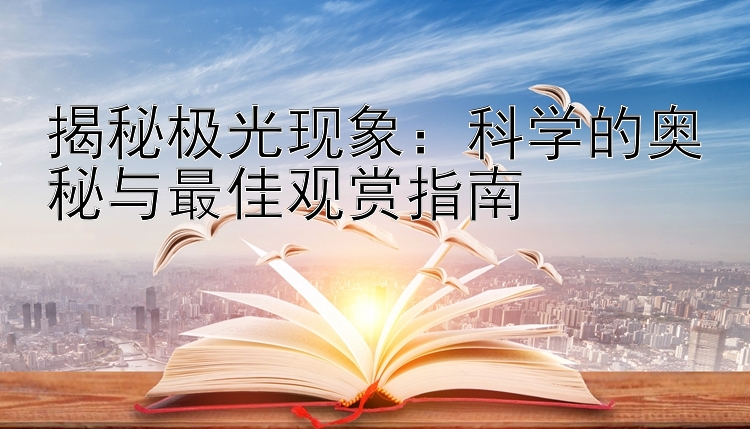 揭秘极光现象：科学的奥秘与最佳观赏指南