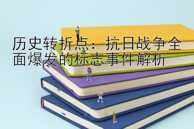 历史转折点：抗日战争全面爆发的标志事件解析