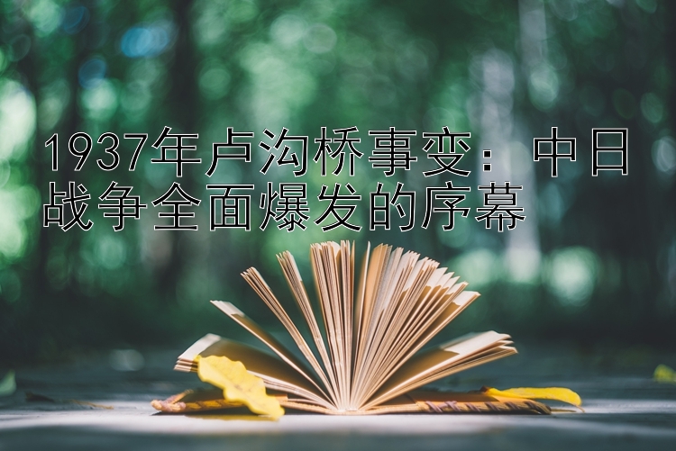 1937年卢沟桥事变：中日战争全面爆发的序幕