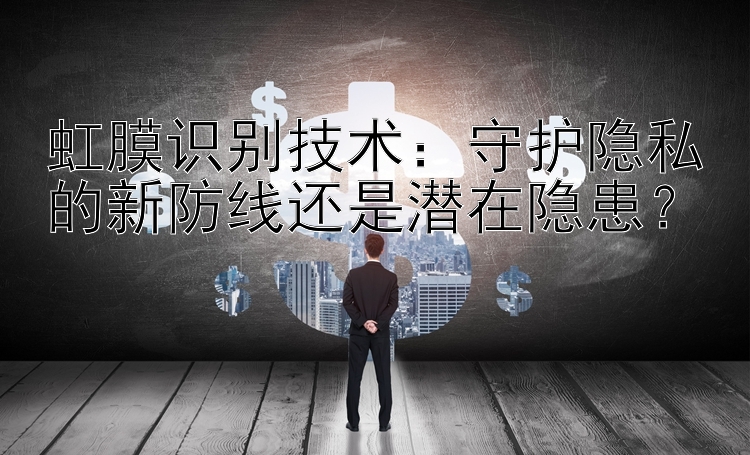 虹膜识别技术：守护隐私的新防线还是潜在隐患？