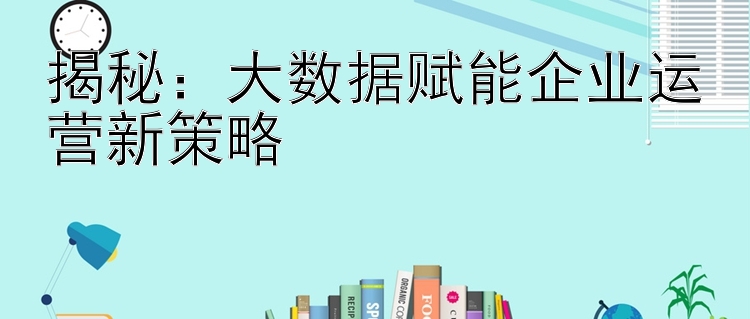 揭秘：大数据赋能企业运营新策略