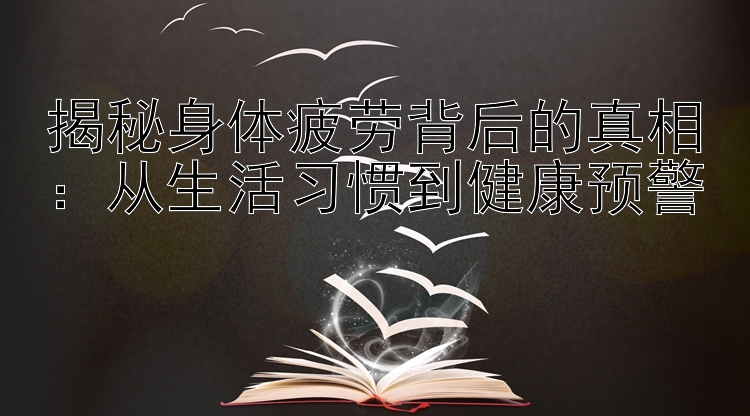 揭秘身体疲劳背后的真相：从生活习惯到健康预警