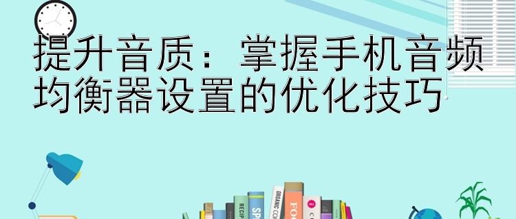 提升音质：掌握手机音频均衡器设置的优化技巧