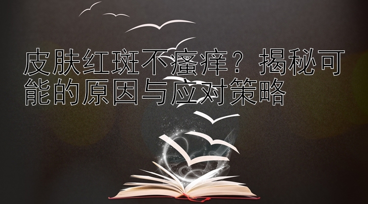 皮肤红斑不瘙痒？揭秘可能的原因与应对策略