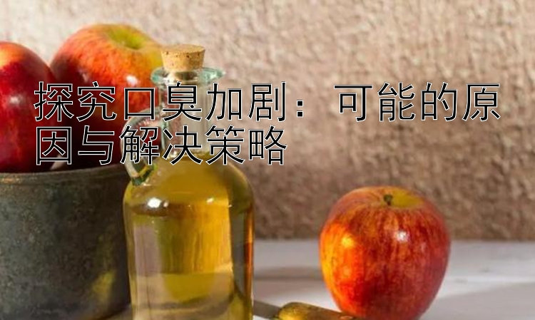 探究口臭加剧：可能的原因与解决策略