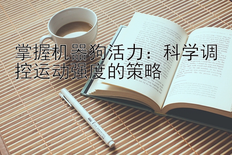 掌握机器狗活力：科学调控运动强度的策略