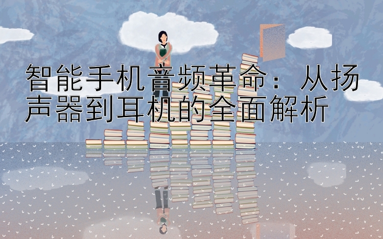 智能手机音频革命：从扬声器到耳机的全面解析