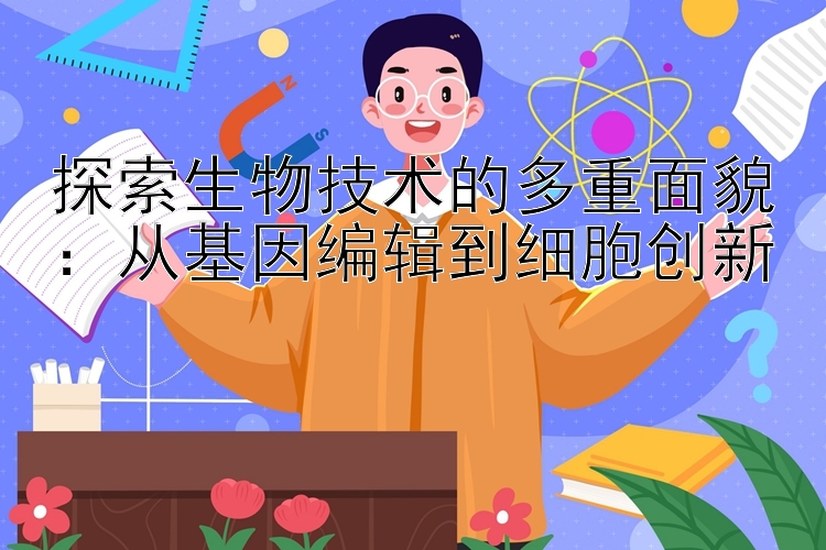 探索生物技术的多重面貌：从基因编辑到细胞创新