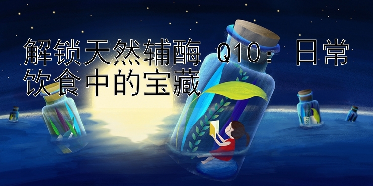 解锁天然辅酶 Q10：日常饮食中的宝藏