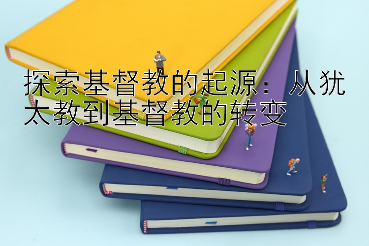 探索基督教的起源：从犹太教到基督教的转变